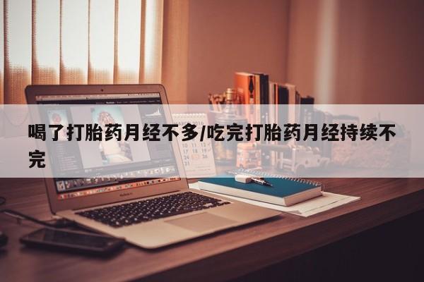 药流药购买方式喝了打胎药月经不多/吃完打胎药月经持续不完