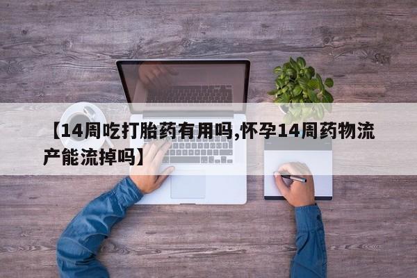 药流药购买方式【14周吃打胎药有用吗,怀孕14周药物流产能流掉吗】