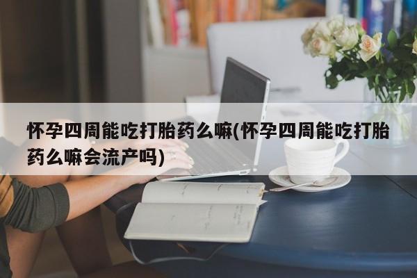 药流药购买方式怀孕四周能吃打胎药么嘛(怀孕四周能吃打胎药么嘛会流产吗)