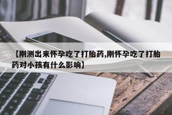 药流药购买方式【刚测出来怀孕吃了打胎药,刚怀孕吃了打胎药对小孩有什么影响】