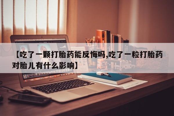 药流药购买方式【吃了一颗打胎药能反悔吗,吃了一粒打胎药对胎儿有什么影响】