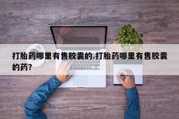 药流药购买方式打胎药哪里有售胶囊的.打胎药哪里有售胶囊的药？