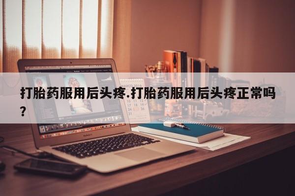 药流药购买方式打胎药服用后头疼.打胎药服用后头疼正常吗？