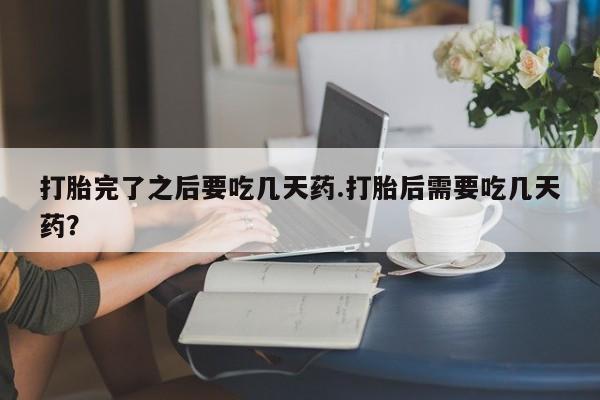 药流药购买方式打胎完了之后要吃几天药.打胎后需要吃几天药？