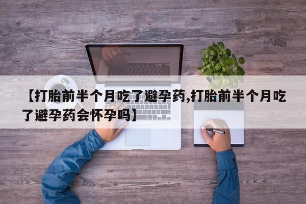 药流药购买方式【打胎前半个月吃了避孕药,打胎前半个月吃了避孕药会怀孕吗】