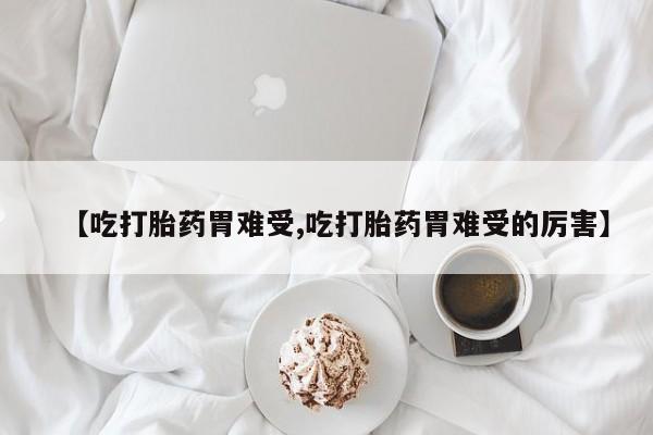 药流药购买方式【吃打胎药胃难受,吃打胎药胃难受的厉害】