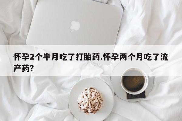 药流药购买方式怀孕2个半月吃了打胎药.怀孕两个月吃了流产药？