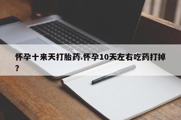 药流药购买方式怀孕十来天打胎药.怀孕10天左右吃药打掉？