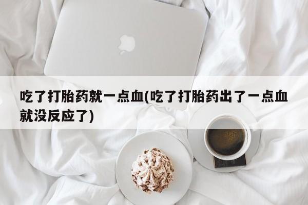 药流药购买方式吃了打胎药就一点血(吃了打胎药出了一点血就没反应了)