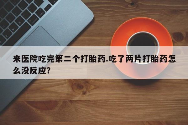 药流药购买方式来医院吃完第二个打胎药.吃了两片打胎药怎么没反应？