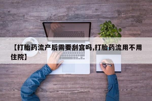 药流药购买方式【打胎药流产后需要刮宫吗,打胎药流用不用住院】