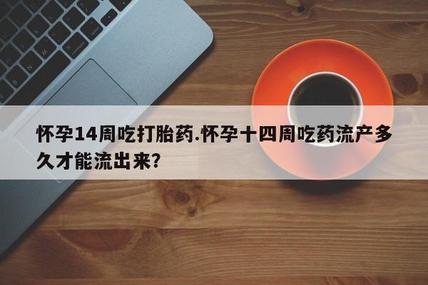 药流药购买方式怀孕14周吃打胎药.怀孕十四周吃药流产多久才能流出来？