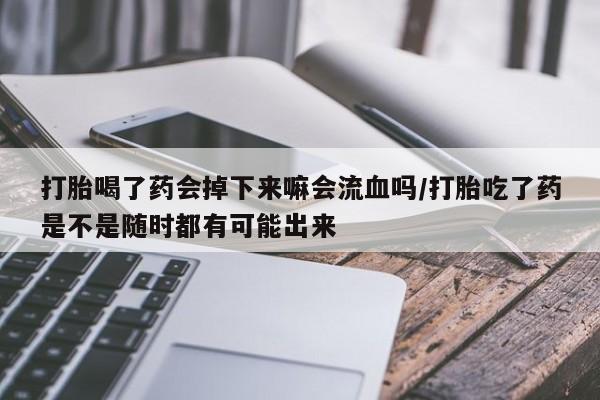 药流药购买方式打胎喝了药会掉下来嘛会流血吗/打胎吃了药是不是随时都有可能出来