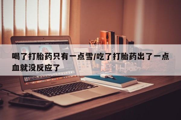 药流药购买方式喝了打胎药只有一点雪/吃了打胎药出了一点血就没反应了