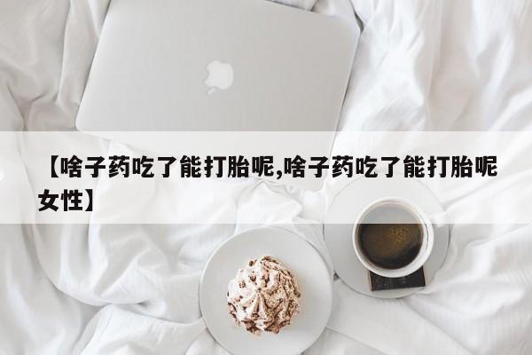 药流药购买方式【啥子药吃了能打胎呢,啥子药吃了能打胎呢女性】