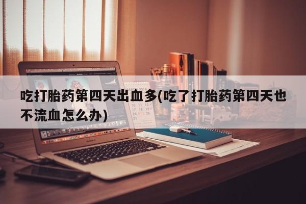 药流药购买方式吃打胎药第四天出血多(吃了打胎药第四天也不流血怎么办)