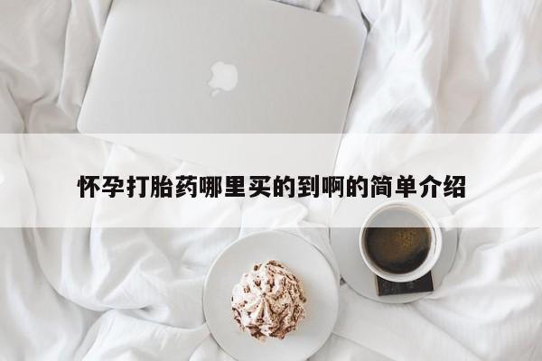 药流药购买方式怀孕打胎药哪里买的到啊的简单介绍