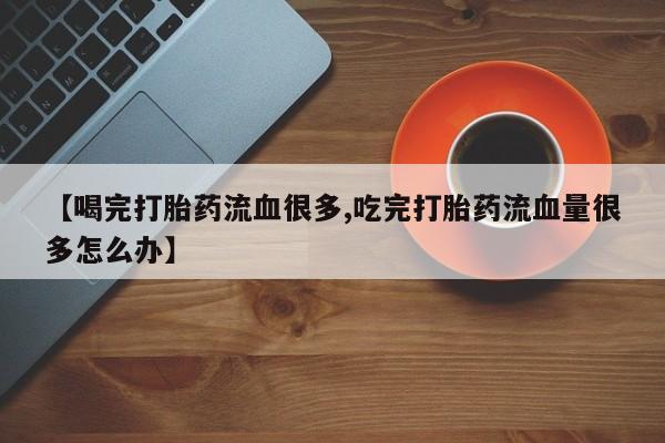 药流药购买方式【喝完打胎药流血很多,吃完打胎药流血量很多怎么办】