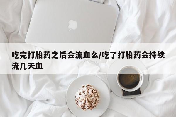 药流药购买方式吃完打胎药之后会流血么/吃了打胎药会持续流几天血