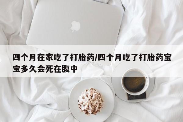 药流药购买方式四个月在家吃了打胎药/四个月吃了打胎药宝宝多久会死在腹中