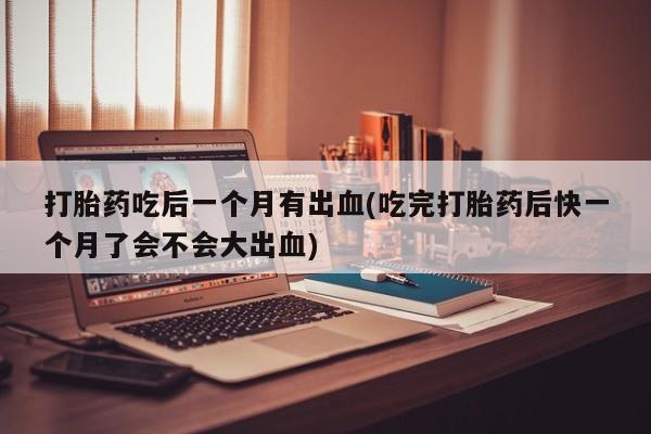 药流药购买方式打胎药吃后一个月有出血(吃完打胎药后快一个月了会不会大出血)