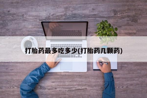 药流药购买方式打胎药最多吃多少(打胎药几颗药)