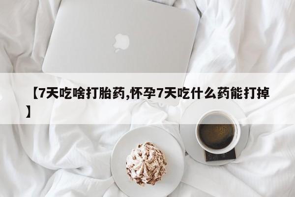 药流药购买方式【7天吃啥打胎药,怀孕7天吃什么药能打掉】