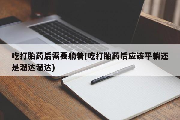 药流药购买方式吃打胎药后需要躺着(吃打胎药后应该平躺还是溜达溜达)
