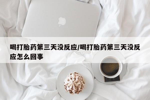 药流药购买方式喝打胎药第三天没反应/喝打胎药第三天没反应怎么回事