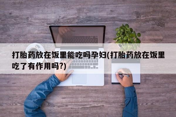 药流药购买方式打胎药放在饭里能吃吗孕妇(打胎药放在饭里吃了有作用吗?)