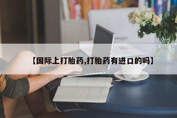 药流药购买方式【国际上打胎药,打胎药有进口的吗】