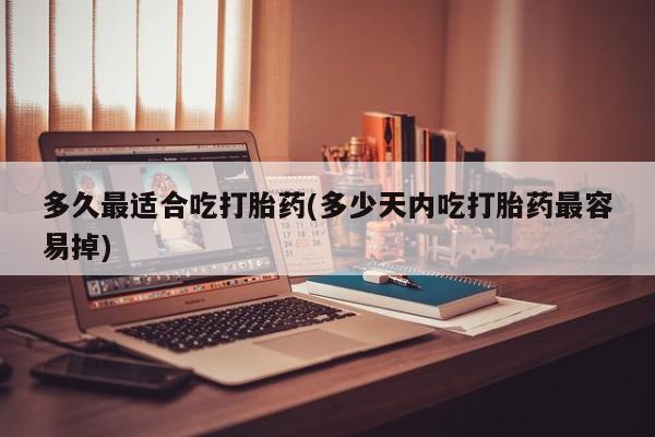药流药购买方式多久最适合吃打胎药(多少天内吃打胎药最容易掉)