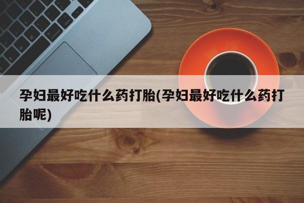 药流药购买方式孕妇最好吃什么药打胎(孕妇最好吃什么药打胎呢)