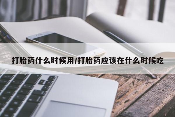 药流药购买方式打胎药什么时候用/打胎药应该在什么时候吃