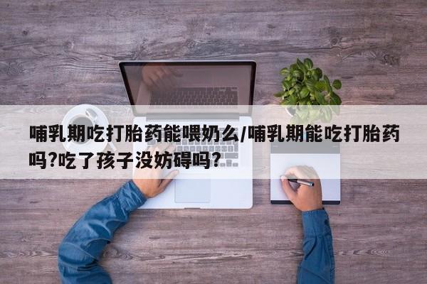 药流药购买方式哺乳期吃打胎药能喂奶么/哺乳期能吃打胎药吗?吃了孩子没妨碍吗?