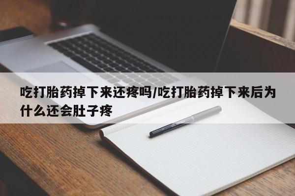 药流药购买方式吃打胎药掉下来还疼吗/吃打胎药掉下来后为什么还会肚子疼