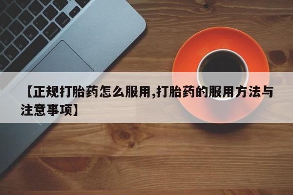 药流药购买方式【正规打胎药怎么服用,打胎药的服用方法与注意事项】