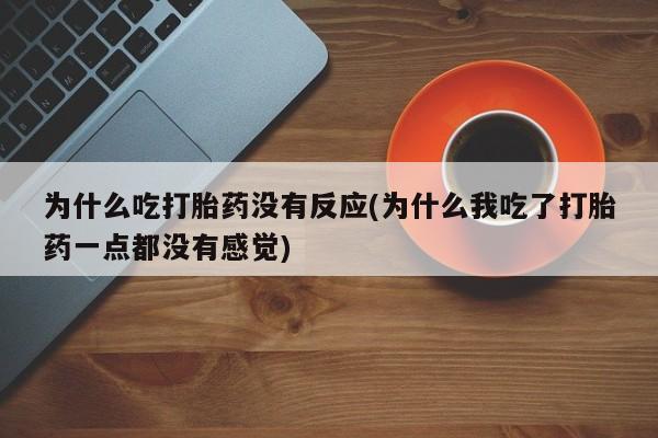 药流药购买方式为什么吃打胎药没有反应(为什么我吃了打胎药一点都没有感觉)