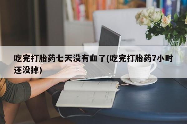 药流药购买方式吃完打胎药七天没有血了(吃完打胎药7小时还没掉)