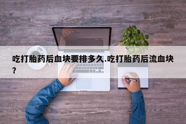 药流药购买方式吃打胎药后血块要排多久.吃打胎药后流血块？