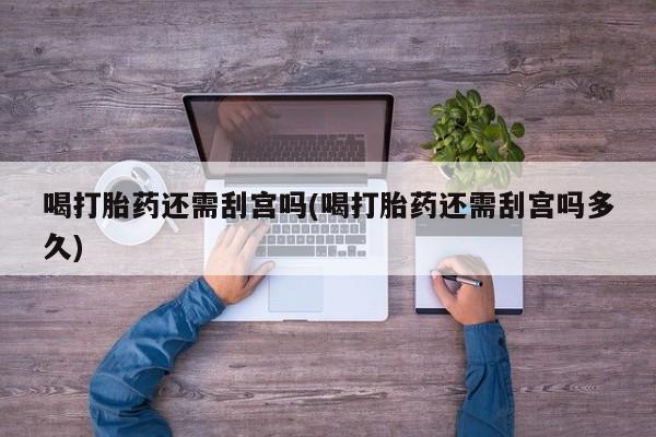 药流药购买方式喝打胎药还需刮宫吗(喝打胎药还需刮宫吗多久)