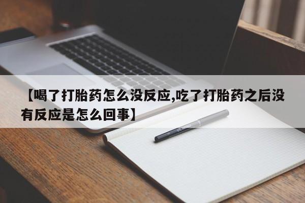 药流药购买方式【喝了打胎药怎么没反应,吃了打胎药之后没有反应是怎么回事】