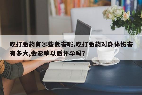 药流药购买方式吃打胎药有哪些危害呢.吃打胎药对身体伤害有多大,会影响以后怀孕吗？