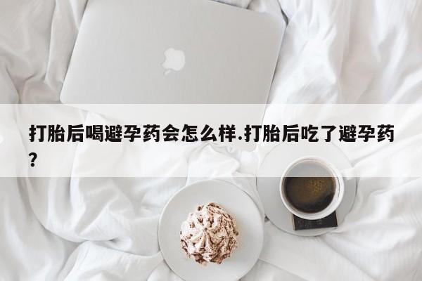 药流药购买方式打胎后喝避孕药会怎么样.打胎后吃了避孕药？