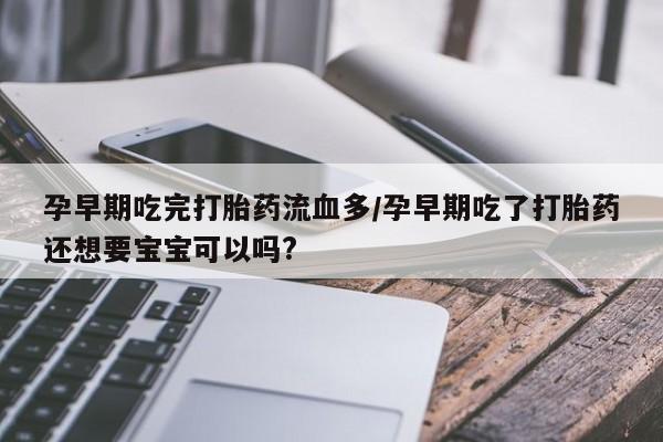 药流药购买方式孕早期吃完打胎药流血多/孕早期吃了打胎药还想要宝宝可以吗?