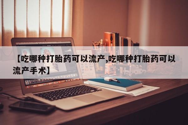 药流药购买方式【吃哪种打胎药可以流产,吃哪种打胎药可以流产手术】