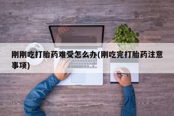 药流药购买方式刚刚吃打胎药难受怎么办(刚吃完打胎药注意事项)