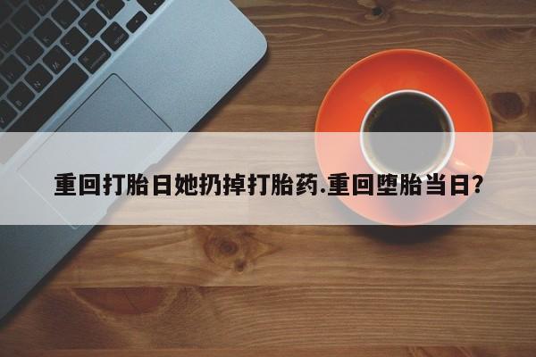 药流药购买方式重回打胎日她扔掉打胎药.重回堕胎当日？